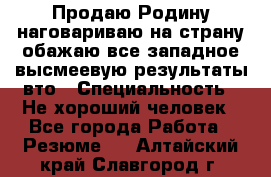 Продаю Родину.наговариваю на страну.обажаю все западное.высмеевую результаты вто › Специальность ­ Не хороший человек - Все города Работа » Резюме   . Алтайский край,Славгород г.